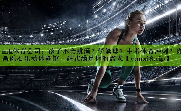mk体育公司：孩子不会跳绳？学篮球？中考体育冲刺？许昌砾石乐动体能馆一站式满足你的需求