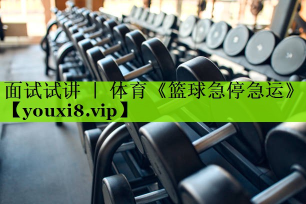 面试试讲 ｜ 体育《篮球急停急运》