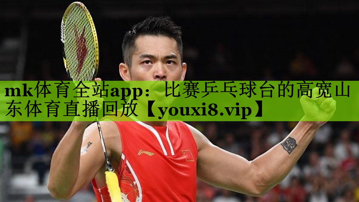 mk体育全站app：比赛乒乓球台的高宽山东体育直播回放