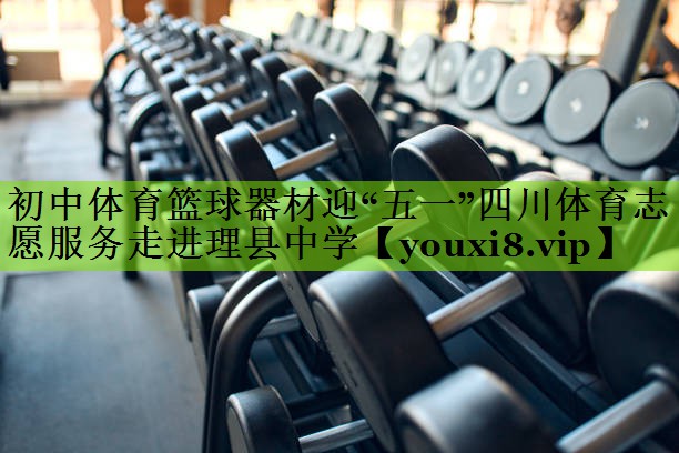 初中体育篮球器材迎“五一”四川体育志愿服务走进理县中学