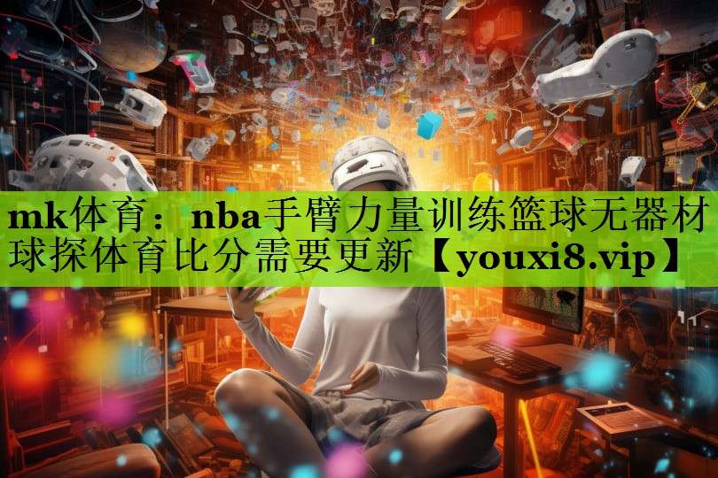 mk体育：nba手臂力量训练篮球无器材球探体育比分需要更新