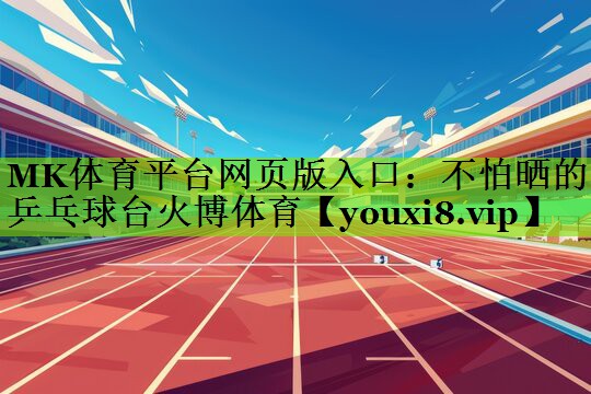 MK体育平台网页版入口：不怕晒的乒乓球台火博体育