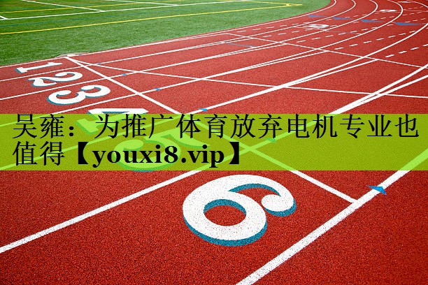吴雍：为推广体育放弃电机专业也值得