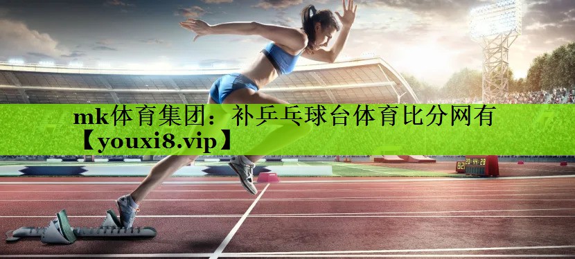 mk体育集团：补乒乓球台体育比分网有