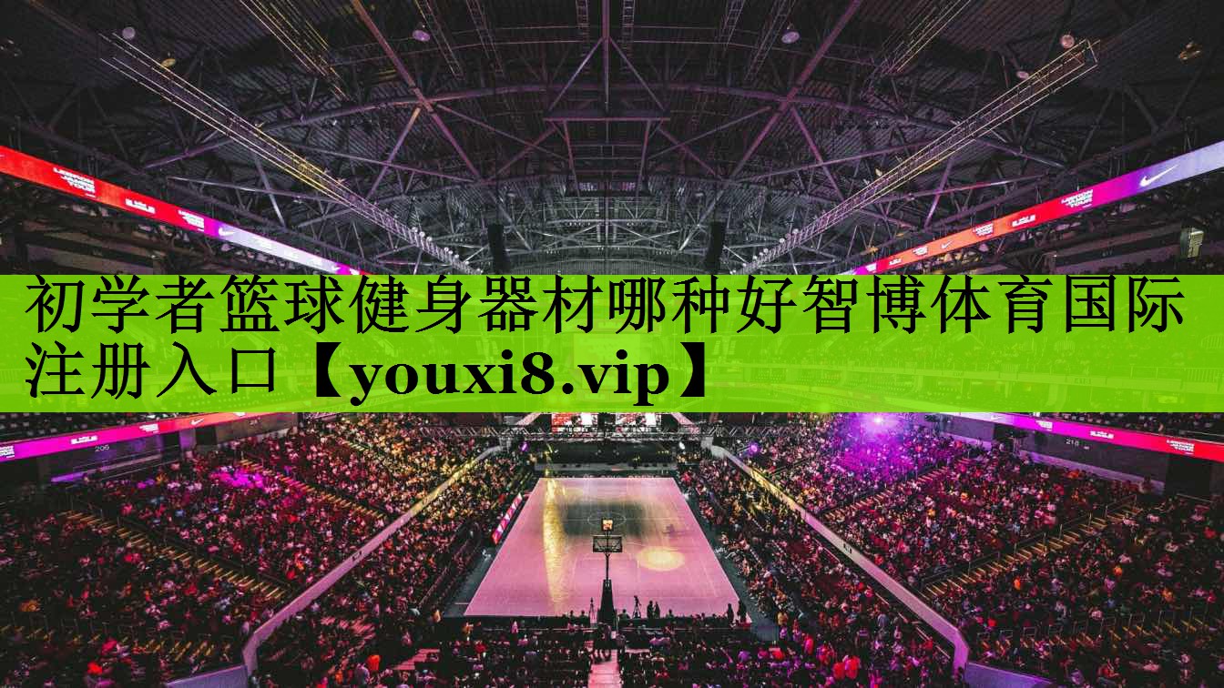 初学者篮球健身器材哪种好智博体育国际注册入口
