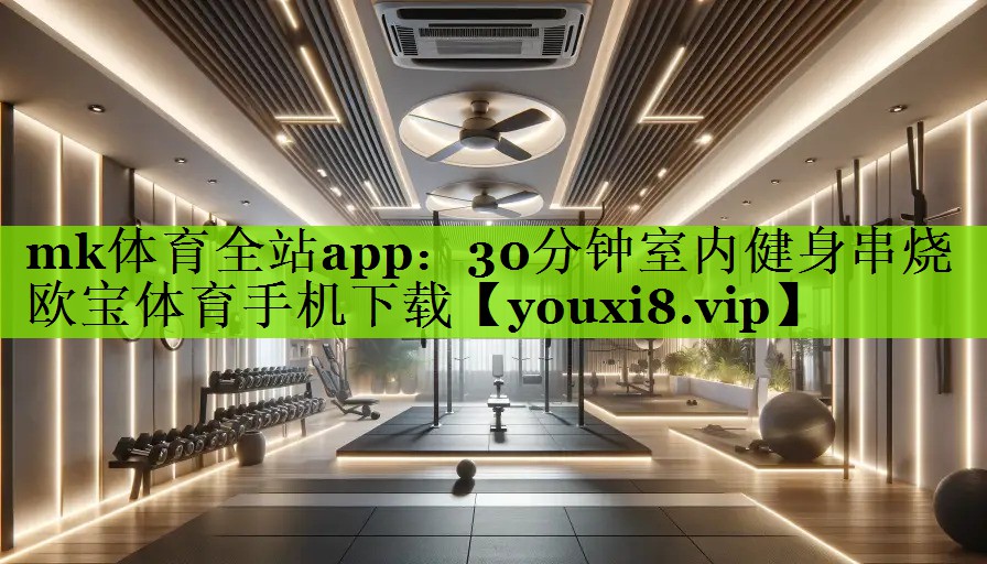 mk体育全站app：30分钟室内健身串烧欧宝体育手机下载