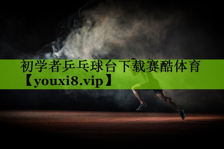 初学者乒乓球台下载赛酷体育