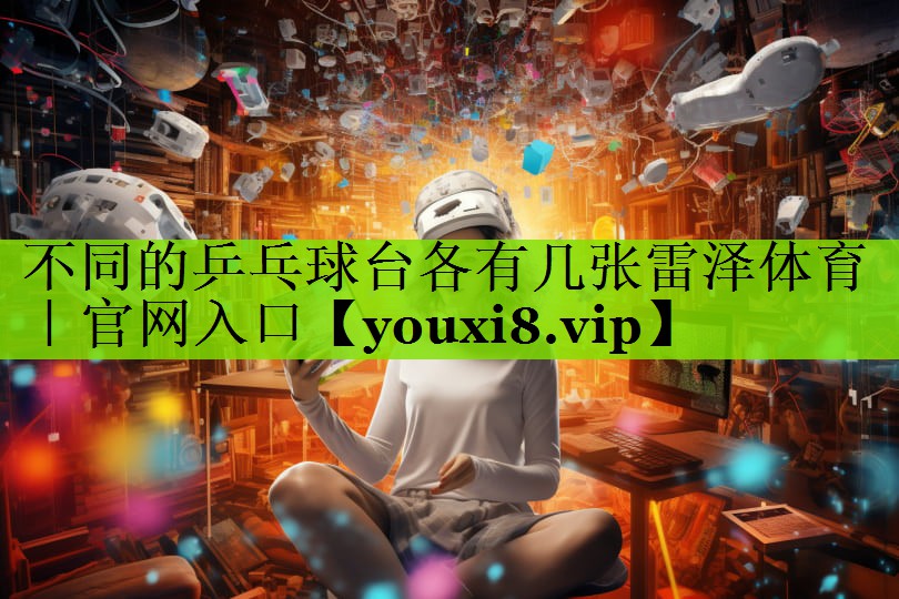 不同的乒乓球台各有几张雷泽体育｜官网入口