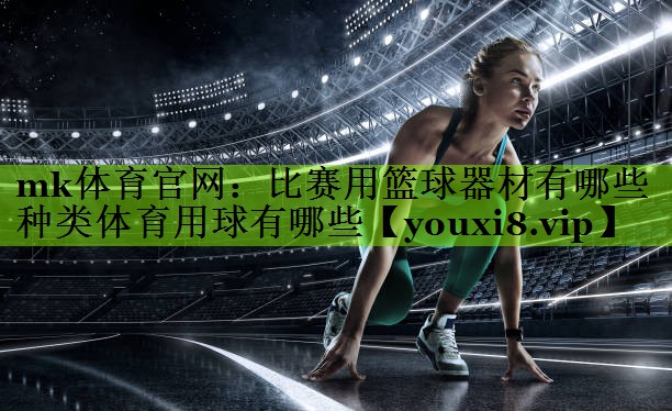 mk体育官网：比赛用篮球器材有哪些种类体育用球有哪些