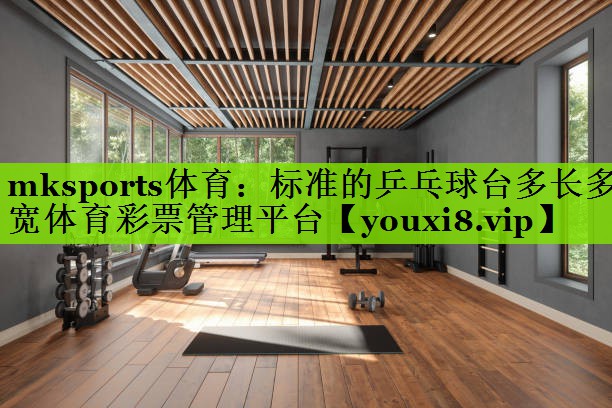 mksports体育：标准的乒乓球台多长多宽体育彩票管理平台