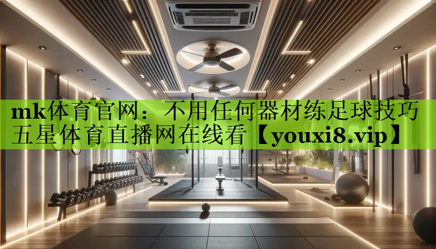 mk体育官网：不用任何器材练足球技巧五星体育直播网在线看