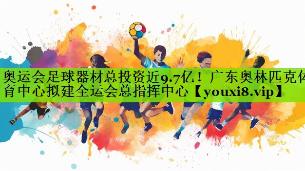 奥运会足球器材总投资近9.7亿！广东奥林匹克体育中心拟建全运会总指挥中心
