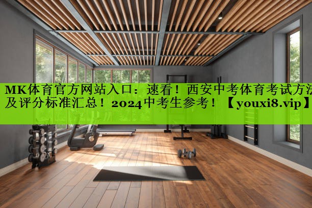 MK体育官方网站入口：速看！西安中考体育考试方法及评分标准汇总！2024中考生参考！
