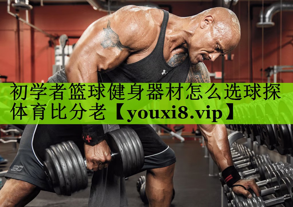 初学者篮球健身器材怎么选球探体育比分老