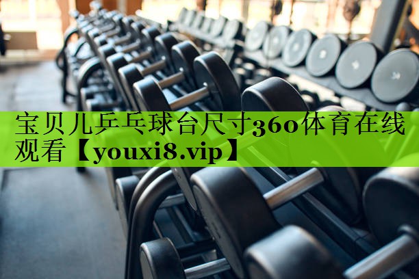 宝贝儿乒乓球台尺寸360体育在线观看