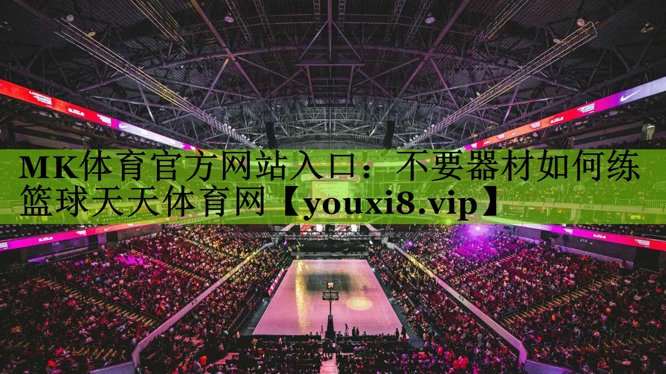 MK体育官方网站入口：不要器材如何练篮球天天体育网