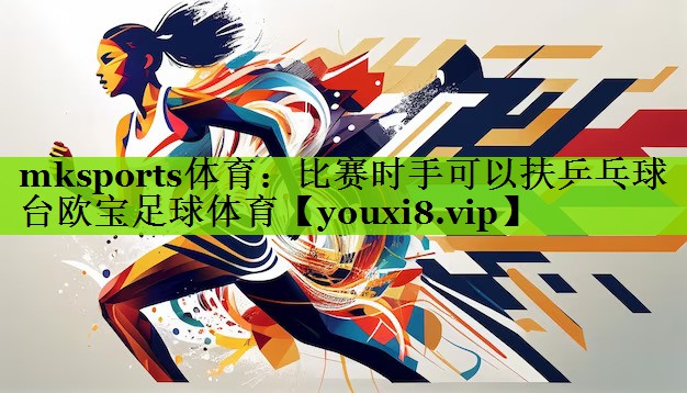 mksports体育：比赛时手可以扶乒乓球台欧宝足球体育
