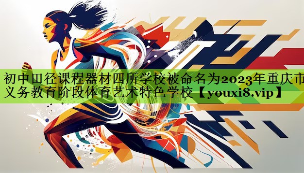 初中田径课程器材四所学校被命名为2023年重庆市义务教育阶段体育艺术特色学校