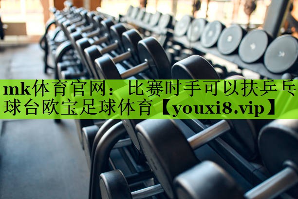 mk体育官网：比赛时手可以扶乒乓球台欧宝足球体育