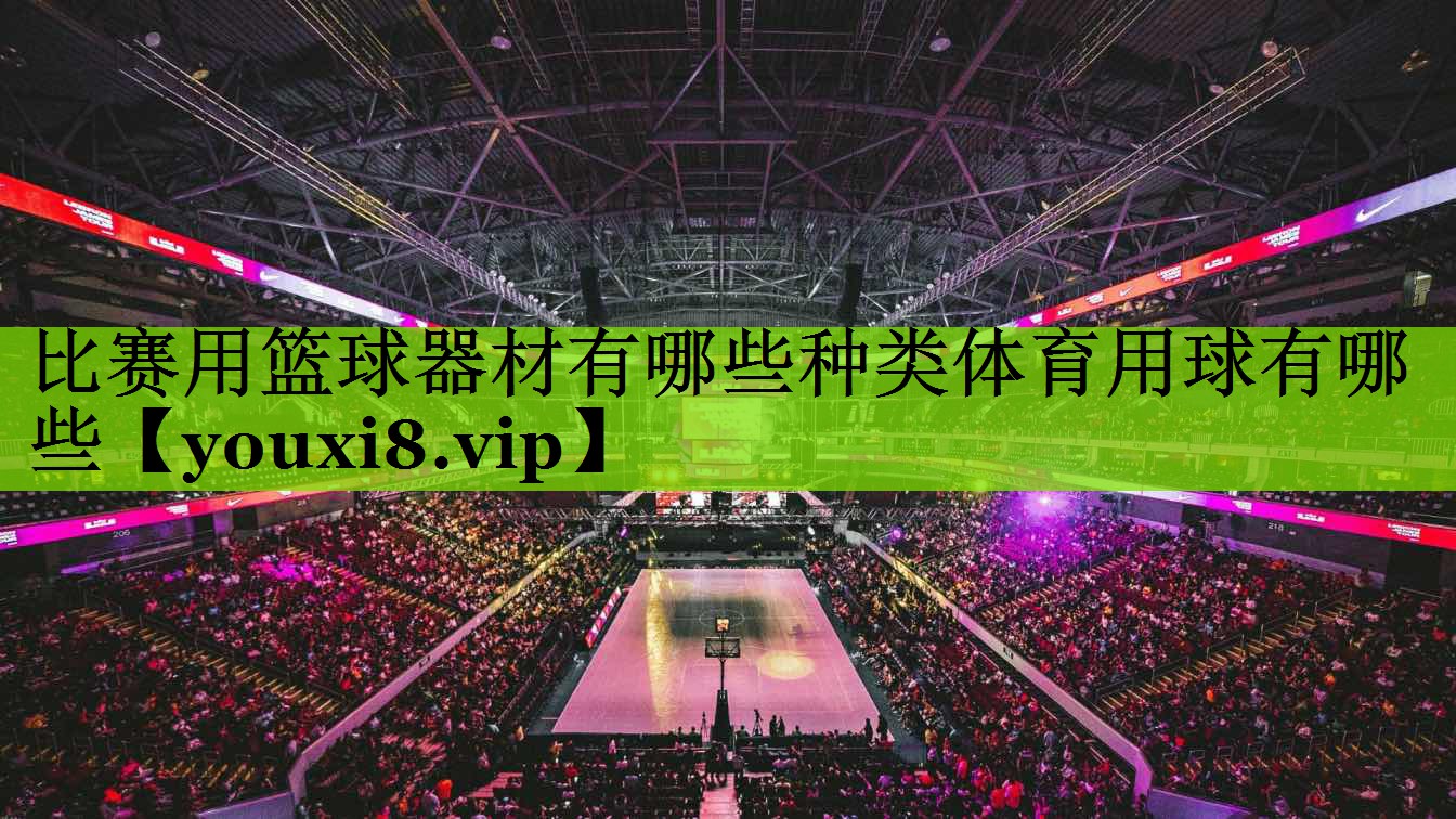 比赛用篮球器材有哪些种类体育用球有哪些