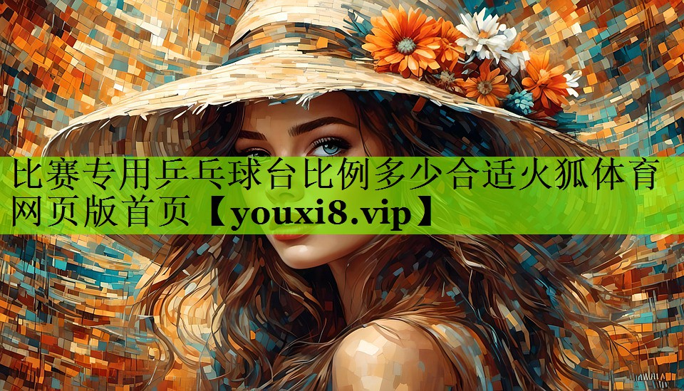 比赛专用乒乓球台比例多少合适火狐体育网页版首页