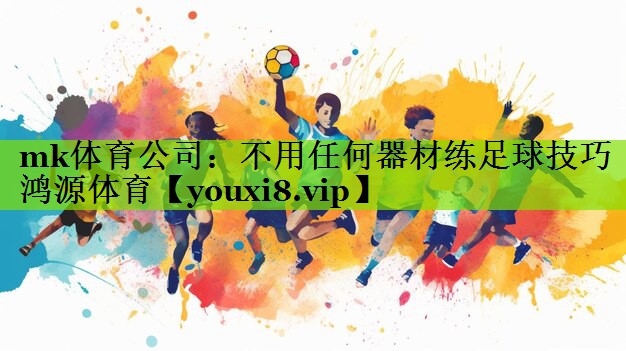 mk体育公司：不用任何器材练足球技巧鸿源体育