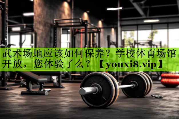 武术场地应该如何保养？学校体育场馆开放，您体验了么？