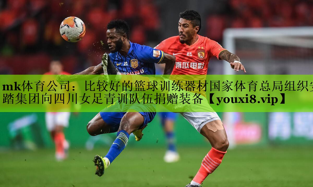 mk体育公司：比较好的篮球训练器材国家体育总局组织安踏集团向四川女足青训队伍捐赠装备