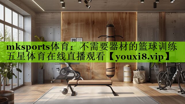 mksports体育：不需要器材的篮球训练五星体育在线直播观看