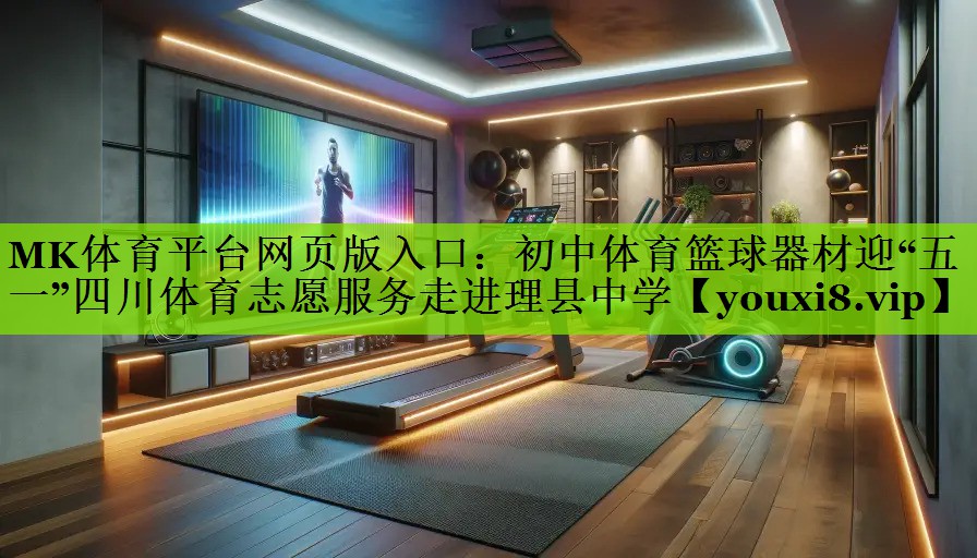 MK体育平台网页版入口：初中体育篮球器材迎“五一”四川体育志愿服务走进理县中学