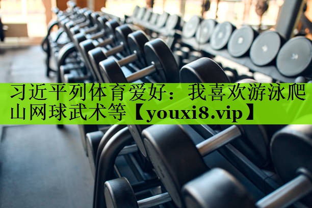 习近平列体育爱好：我喜欢游泳爬山网球武术等
