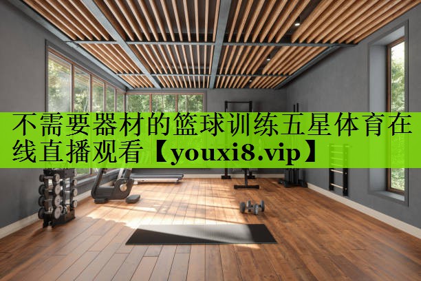 不需要器材的篮球训练五星体育在线直播观看