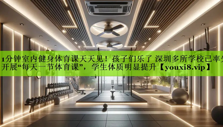 <strong>1分钟室内健身体育课天天见！孩子们乐了 深圳多所学校已率先开展“每天一节体育课”，学生体质明显提升</strong>