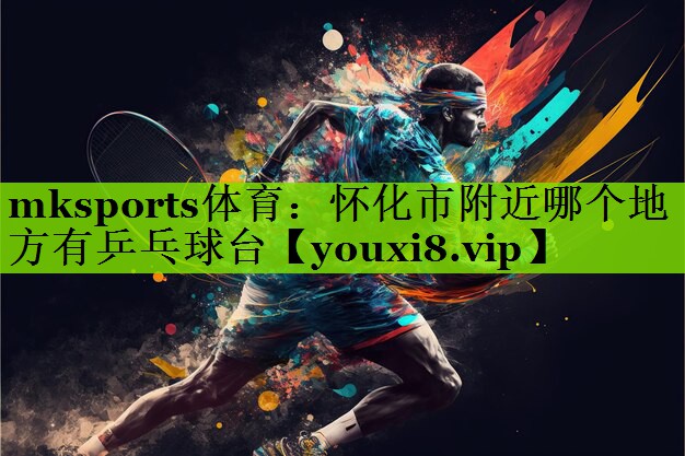 怀化市附近哪个地方有乒乓球台