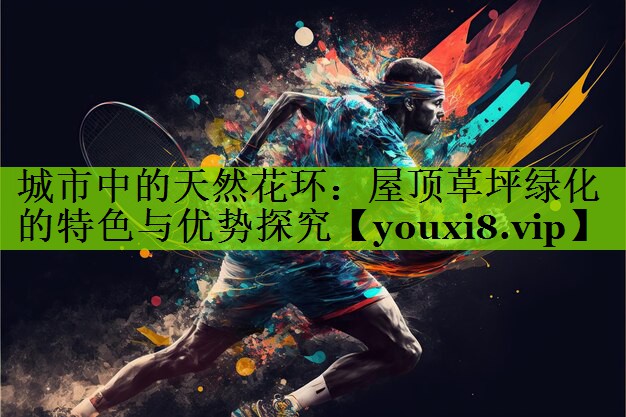 城市中的天然花环：屋顶草坪绿化的特色与优势探究
