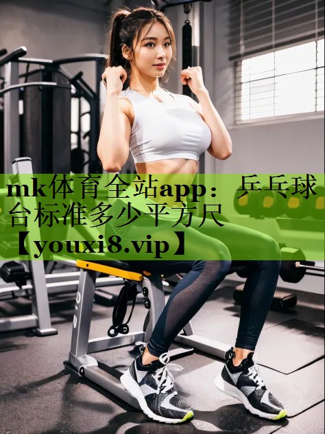 mk体育全站app：乒乓球台标准多少平方尺