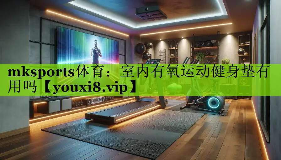 mksports体育：室内有氧运动健身垫有用吗