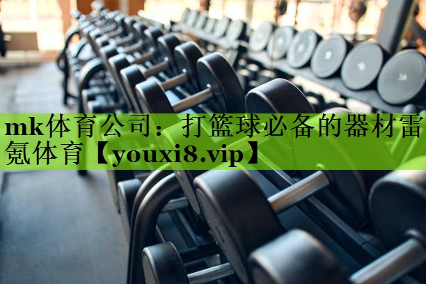 mk体育公司：打篮球必备的器材雷氪体育