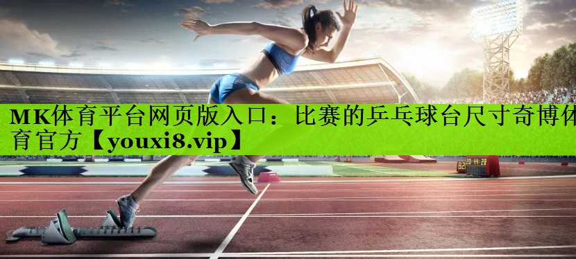 MK体育平台网页版入口：比赛的乒乓球台尺寸奇博体育官方