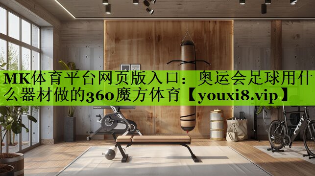MK体育平台网页版入口：奥运会足球用什么器材做的360魔方体育