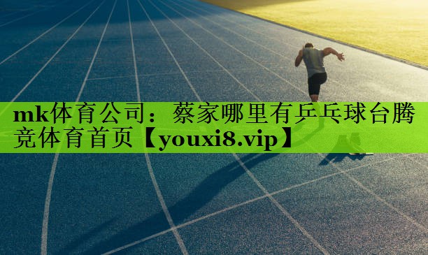 mk体育公司：蔡家哪里有乒乓球台腾竞体育首页