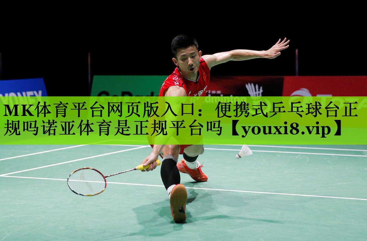 MK体育平台网页版入口：便携式乒乓球台正规吗诺亚体育是正规平台吗