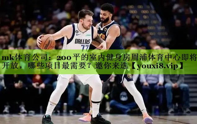 mk体育公司：200平的室内健身房周浦体育中心即将开放，哪些项目最需要？邀你来选