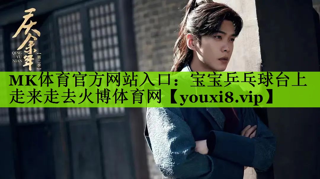 MK体育官方网站入口：宝宝乒乓球台上走来走去火博体育网