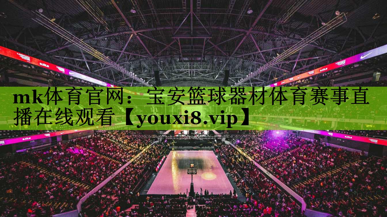 mk体育官网：宝安篮球器材体育赛事直播在线观看