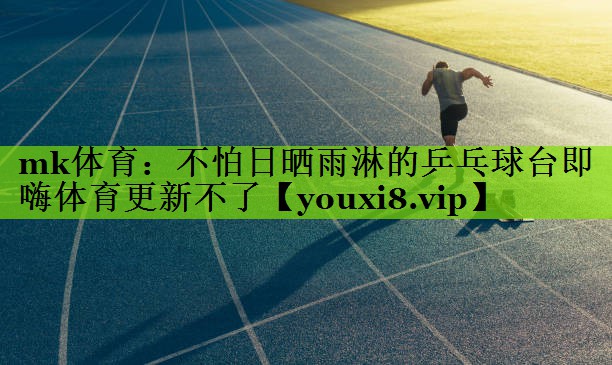 mk体育：不怕日晒雨淋的乒乓球台即嗨体育更新不了