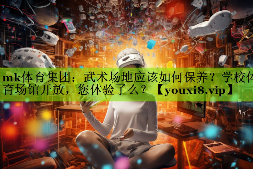 mk体育集团：武术场地应该如何保养？学校体育场馆开放，您体验了么？