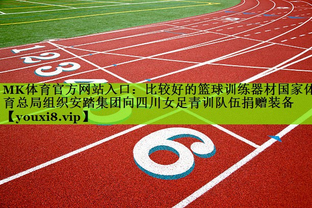 MK体育官方网站入口：比较好的篮球训练器材国家体育总局组织安踏集团向四川女足青训队伍捐赠装备