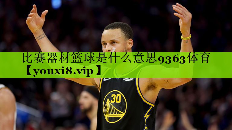 比赛器材篮球是什么意思9363体育