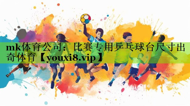 mk体育公司：比赛专用乒乓球台尺寸出奇体育
